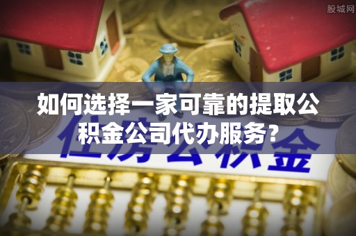 洞口如何选择一家可靠的提取公积金公司代办服务？