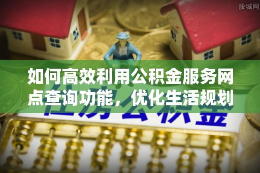 洞口如何高效利用公积金服务网点查询功能，优化生活规划