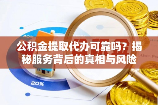 洞口公积金提取代办可靠吗？揭秘服务背后的真相与风险
