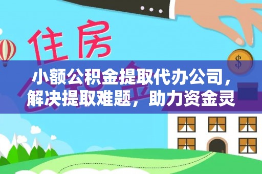 洞口小额公积金提取代办公司，解决提取难题，助力资金灵活使用