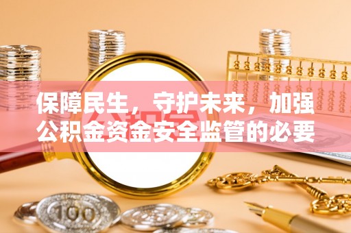 洞口保障民生，守护未来，加强公积金资金安全监管的必要性与实践
