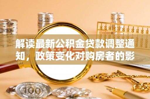 洞口解读最新公积金贷款调整通知，政策变化对购房者的影响