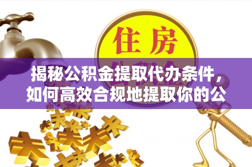 洞口揭秘公积金提取代办条件，如何高效合规地提取你的公积金