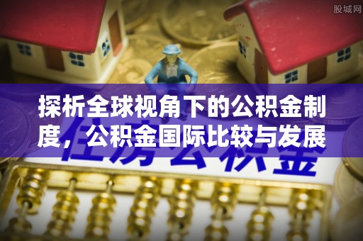洞口探析全球视角下的公积金制度，公积金国际比较与发展趋势