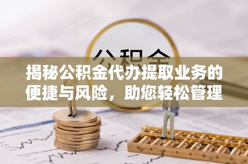 洞口揭秘公积金代办提取业务的便捷与风险，助您轻松管理财务