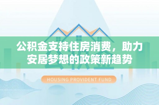 洞口公积金支持住房消费，助力安居梦想的政策新趋势