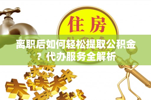 洞口离职后如何轻松提取公积金？代办服务全解析