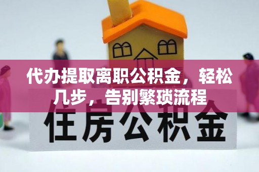 洞口代办提取离职公积金，轻松几步，告别繁琐流程