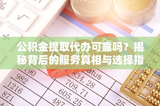 洞口公积金提取代办可靠吗？揭秘背后的服务真相与选择指南