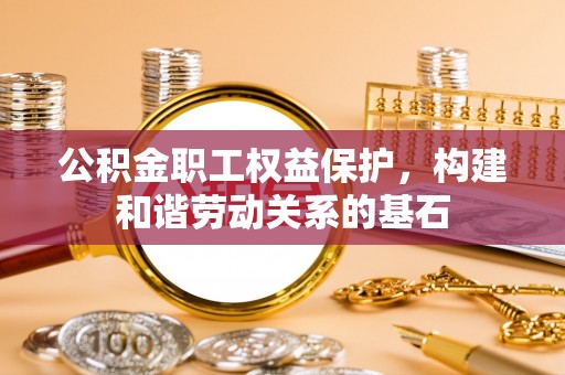 洞口公积金职工权益保护，构建和谐劳动关系的基石