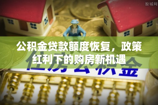 洞口公积金贷款额度恢复，政策红利下的购房新机遇