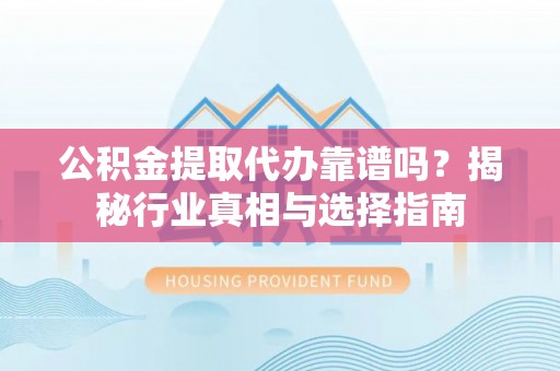 洞口公积金提取代办靠谱吗？揭秘行业真相与选择指南