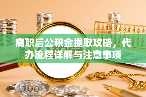 洞口离职后公积金提取攻略，代办流程详解与注意事项