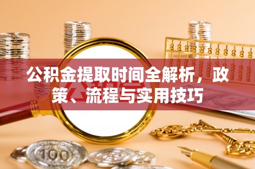 洞口公积金提取时间全解析，政策、流程与实用技巧