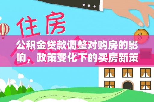 洞口公积金贷款调整对购房的影响，政策变化下的买房新策略
