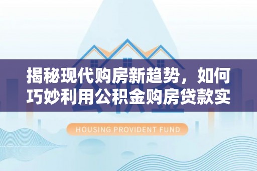 洞口揭秘现代购房新趋势，如何巧妙利用公积金购房贷款实现梦想家园