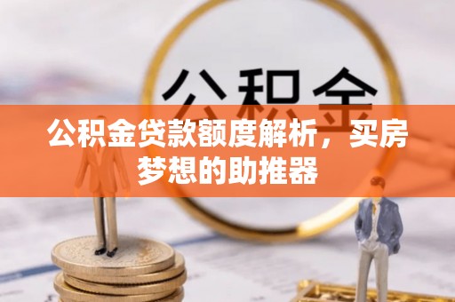 洞口公积金贷款额度解析，买房梦想的助推器
