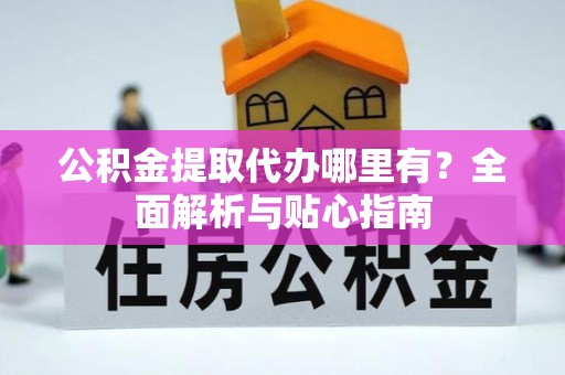 洞口公积金提取代办哪里有？全面解析与贴心指南