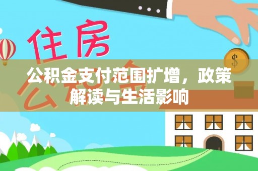 洞口公积金支付范围扩增，政策解读与生活影响