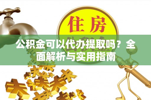 洞口公积金可以代办提取吗？全面解析与实用指南