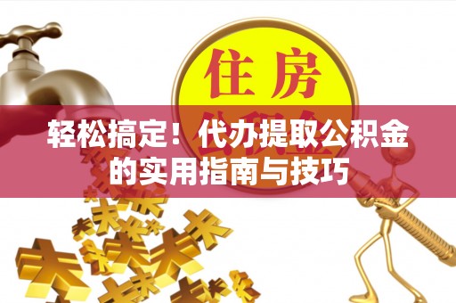 洞口轻松搞定！代办提取公积金的实用指南与技巧