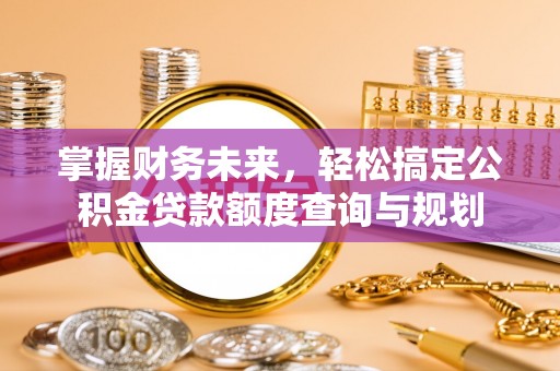 洞口掌握财务未来，轻松搞定公积金贷款额度查询与规划
