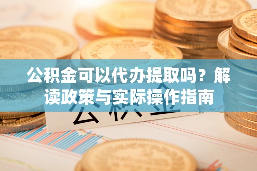 洞口公积金可以代办提取吗？解读政策与实际操作指南