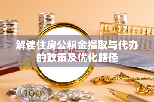 洞口解读住房公积金提取与代办的政策及优化路径