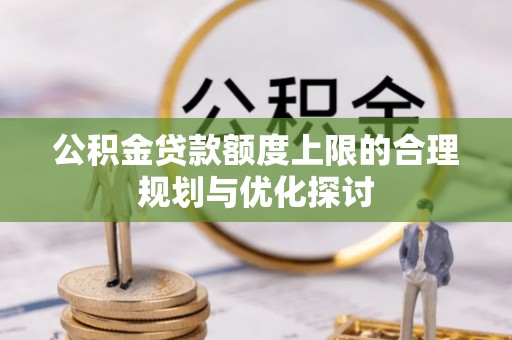 洞口公积金贷款额度上限的合理规划与优化探讨