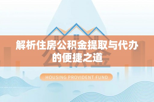 洞口解析住房公积金提取与代办的便捷之道