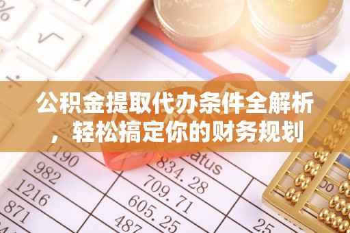 洞口公积金提取代办条件全解析，轻松搞定你的财务规划
