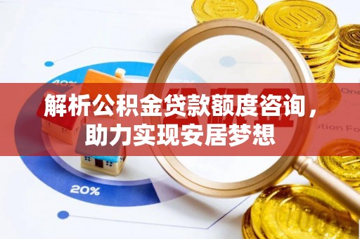 洞口解析公积金贷款额度咨询，助力实现安居梦想