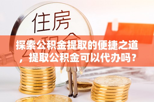 洞口探索公积金提取的便捷之道，提取公积金可以代办吗？
