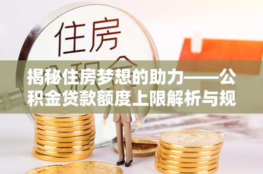 洞口揭秘住房梦想的助力——公积金贷款额度上限解析与规划