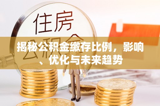 洞口揭秘公积金缴存比例，影响、优化与未来趋势