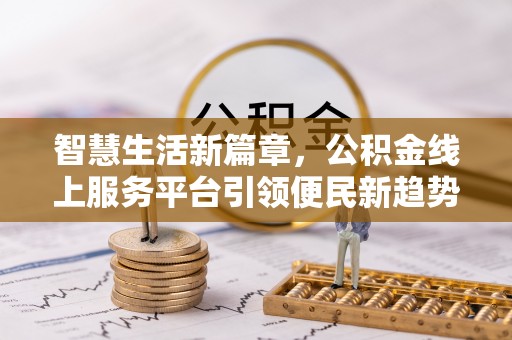 洞口智慧生活新篇章，公积金线上服务平台引领便民新趋势