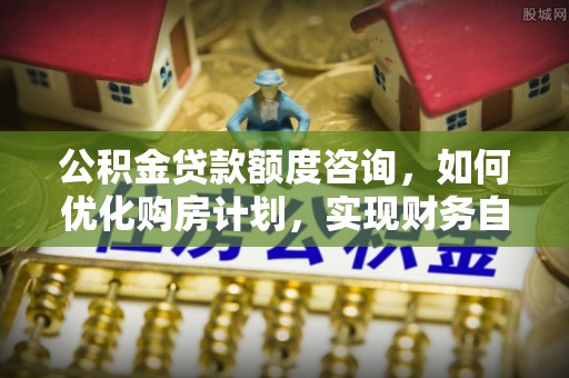 洞口公积金贷款额度咨询，如何优化购房计划，实现财务自由？