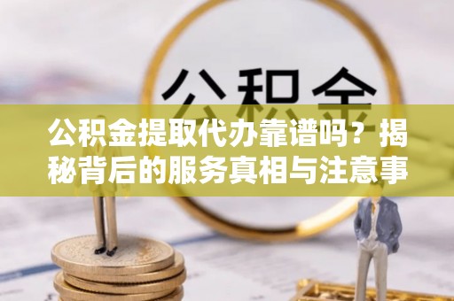 洞口公积金提取代办靠谱吗？揭秘背后的服务真相与注意事项