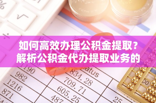 洞口如何高效办理公积金提取？解析公积金代办提取业务的全流程