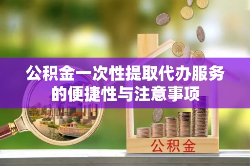 洞口公积金一次性提取代办服务的便捷性与注意事项