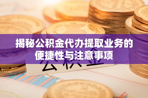 洞口揭秘公积金代办提取业务的便捷性与注意事项