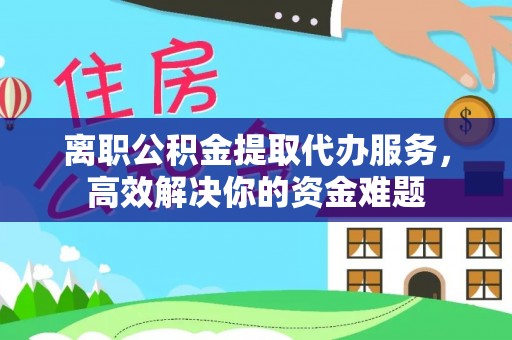 洞口离职公积金提取代办服务，高效解决你的资金难题