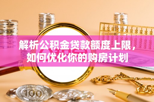 洞口解析公积金贷款额度上限，如何优化你的购房计划