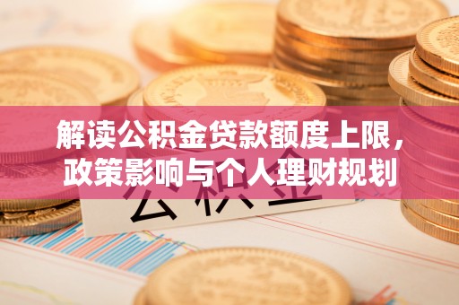 洞口解读公积金贷款额度上限，政策影响与个人理财规划