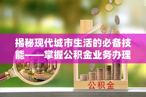 洞口揭秘现代城市生活的必备技能——掌握公积金业务办理流程