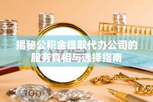 洞口揭秘公积金提取代办公司的服务真相与选择指南