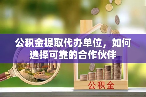 洞口公积金提取代办单位，如何选择可靠的合作伙伴
