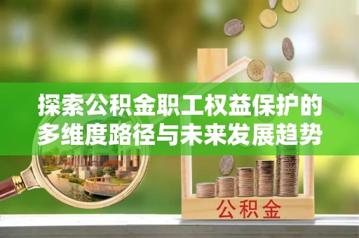 洞口探索公积金职工权益保护的多维度路径与未来发展趋势