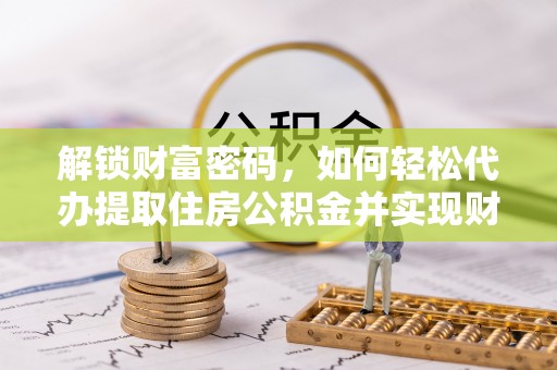 洞口解锁财富密码，如何轻松代办提取住房公积金并实现财务自由