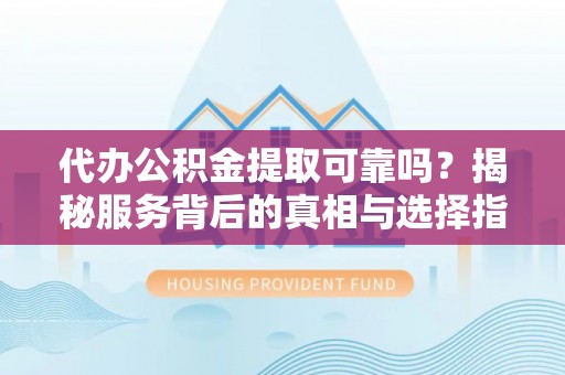 洞口代办公积金提取可靠吗？揭秘服务背后的真相与选择指南